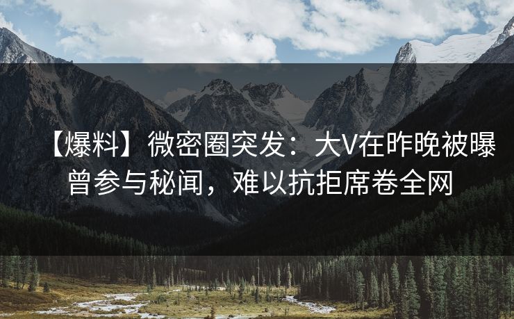 【爆料】微密圈突发：大V在昨晚被曝曾参与秘闻，难以抗拒席卷全网