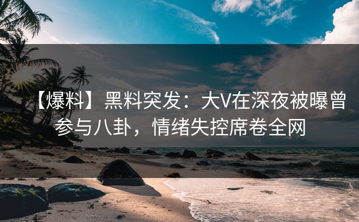 【爆料】黑料突发：大V在深夜被曝曾参与八卦，情绪失控席卷全网