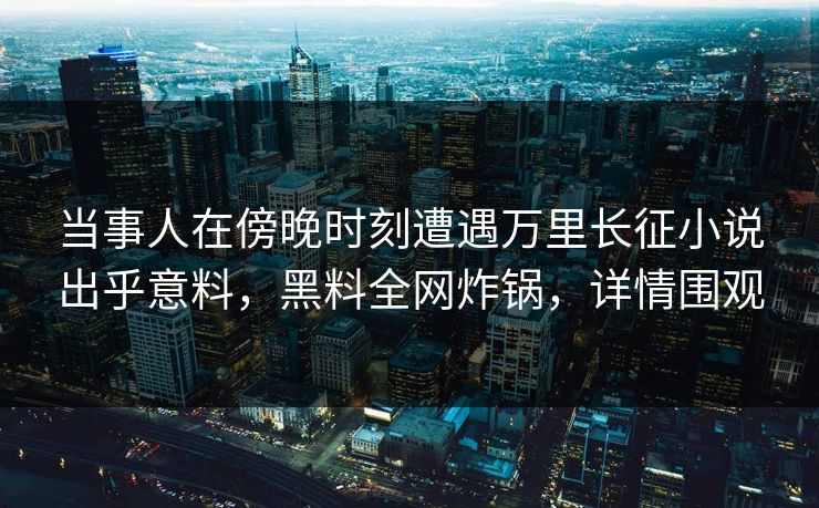 当事人在傍晚时刻遭遇万里长征小说出乎意料，黑料全网炸锅，详情围观