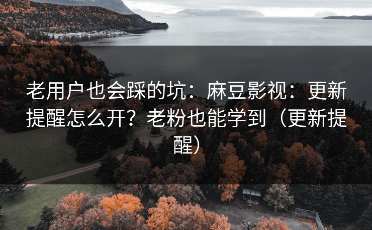 老用户也会踩的坑：麻豆影视：更新提醒怎么开？老粉也能学到（更新提醒）