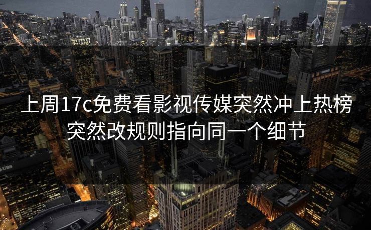 上周17c免费看影视传媒突然冲上热榜突然改规则指向同一个细节 上周17c免费看影视传媒突然冲上热榜突然改规则指向同一个细节