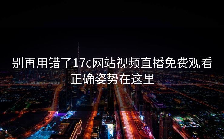 别再用错了17c网站视频直播免费观看正确姿势在这里