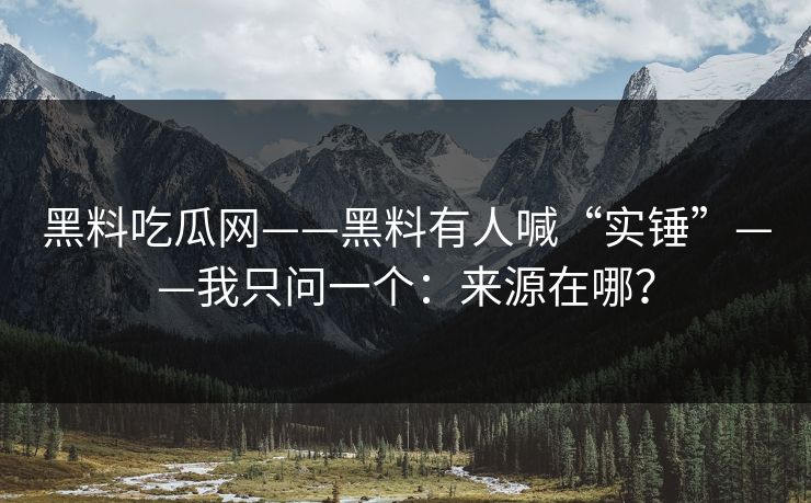 黑料吃瓜网——黑料有人喊“实锤”——我只问一个：来源在哪？