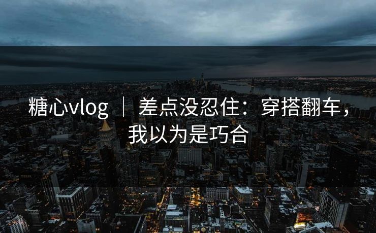糖心vlog | 差点没忍住:穿搭翻车,我以为是巧合 糖心vlog | 差点没忍住:穿搭翻车,我以为是巧合