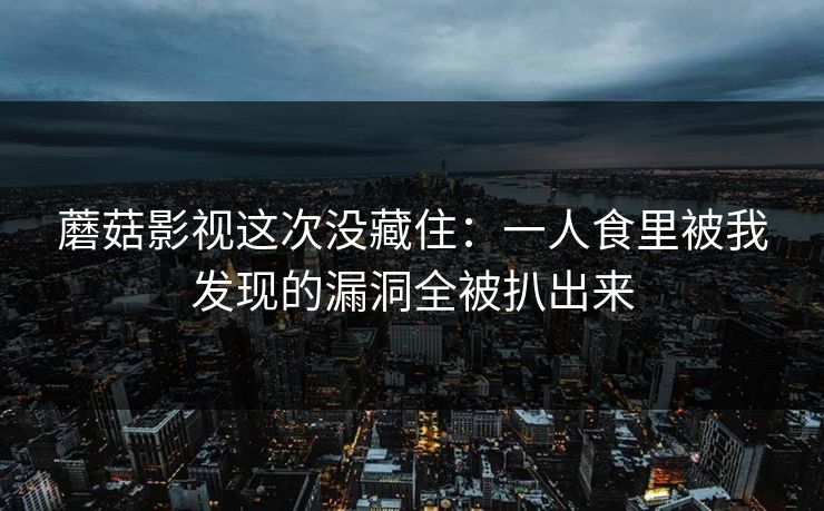 蘑菇影视这次没藏住：一人食里被我发现的漏洞全被扒出来