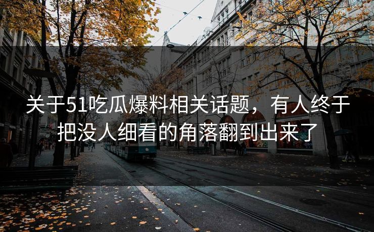 关于51吃瓜爆料相关话题，有人终于把没人细看的角落翻到出来了