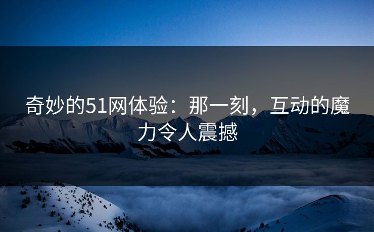 奇妙的51网体验：那一刻，互动的魔力令人震撼