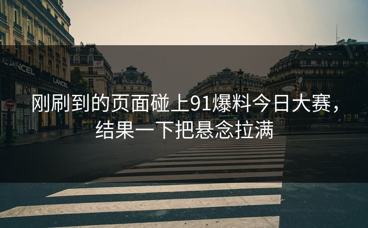 刚刷到的页面碰上91爆料今日大赛，结果一下把悬念拉满