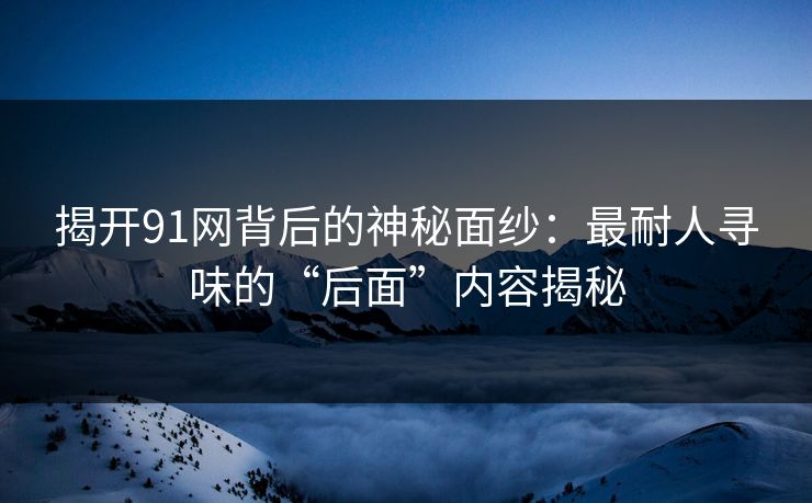 揭开91网背后的神秘面纱：最耐人寻味的“后面”内容揭秘