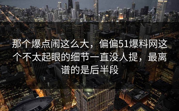 那个爆点闹这么大，偏偏51爆料网这个不太起眼的细节一直没人提，最离谱的是后半段