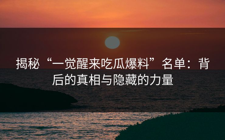 揭秘“一觉醒来吃瓜爆料”名单：背后的真相与隐藏的力量