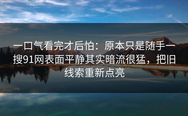 一口气看完才后怕：原本只是随手一搜91网表面平静其实暗流很猛，把旧线索重新点亮
