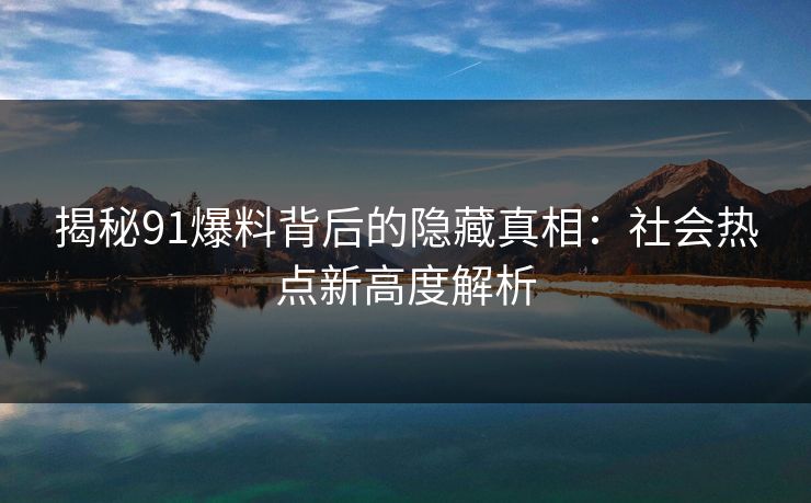 揭秘91爆料背后的隐藏真相：社会热点新高度解析