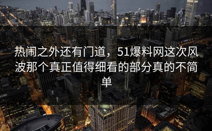 热闹之外还有门道，51爆料网这次风波那个真正值得细看的部分真的不简单