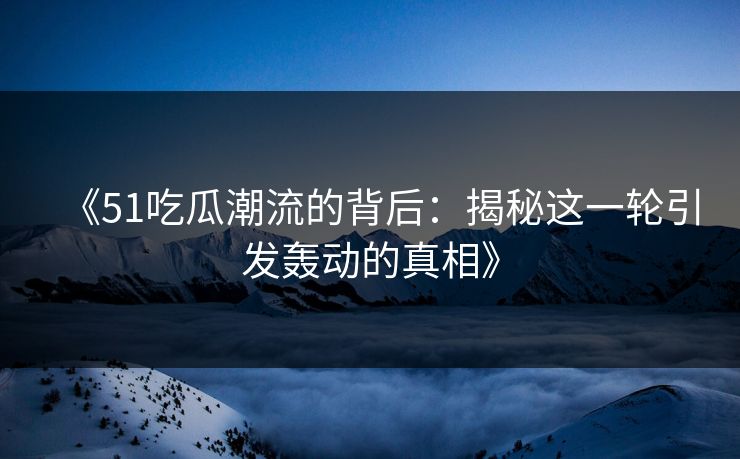 《51吃瓜潮流的背后：揭秘这一轮引发轰动的真相》