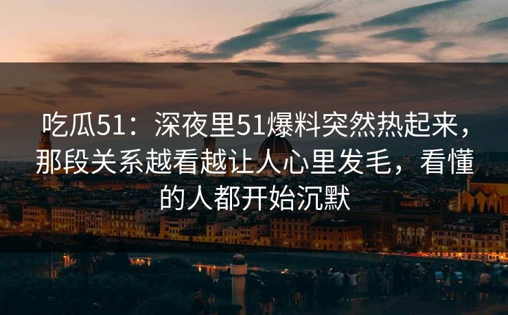 吃瓜51：深夜里51爆料突然热起来，那段关系越看越让人心里发毛，看懂的人都开始沉默