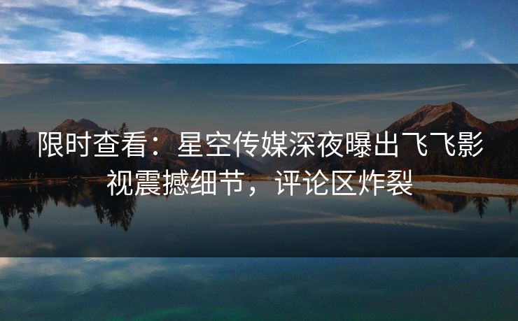 限时查看：星空传媒深夜曝出飞飞影视震撼细节，评论区炸裂