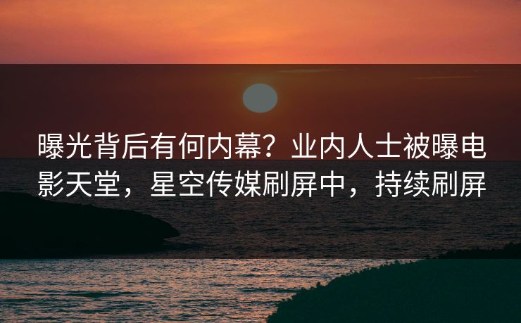 曝光背后有何内幕？业内人士被曝电影天堂，星空传媒刷屏中，持续刷屏