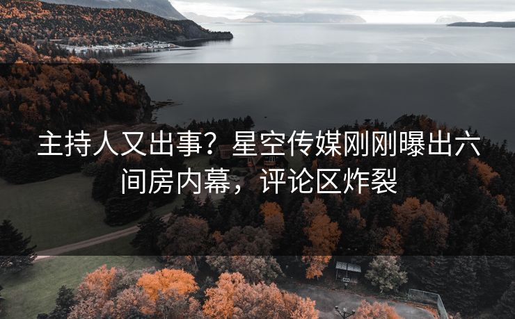 主持人又出事？星空传媒刚刚曝出六间房内幕，评论区炸裂