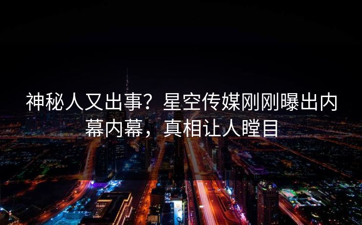 神秘人又出事？星空传媒刚刚曝出内幕内幕，真相让人瞠目