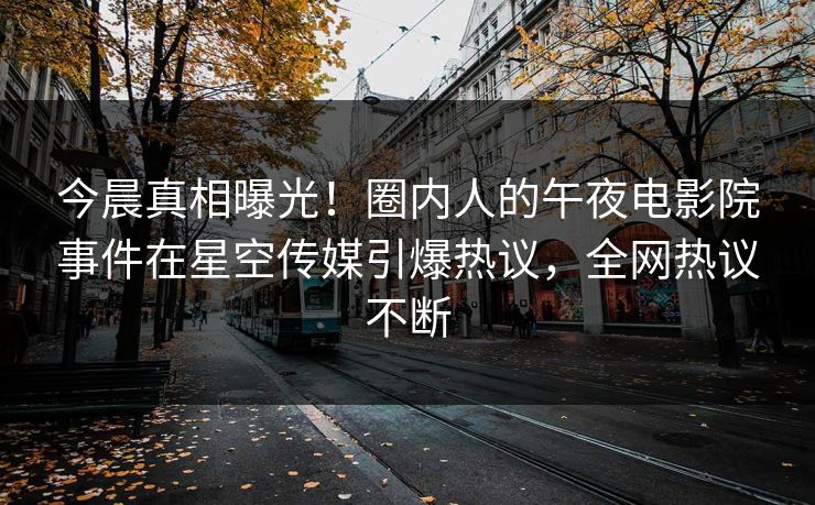 今晨真相曝光！圈内人的午夜电影院事件在星空传媒引爆热议，全网热议不断