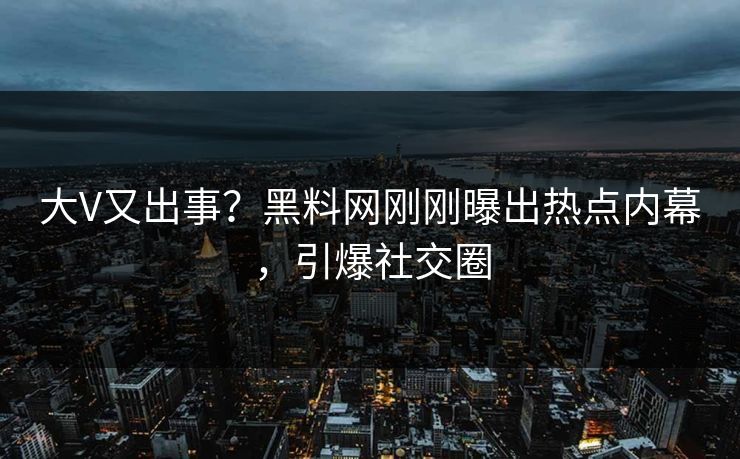 大V又出事？黑料网刚刚曝出热点内幕，引爆社交圈