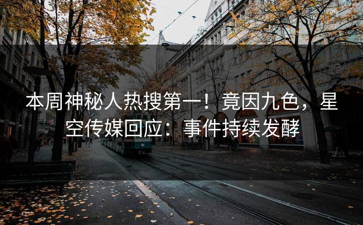 本周神秘人热搜第一！竟因九色，星空传媒回应：事件持续发酵