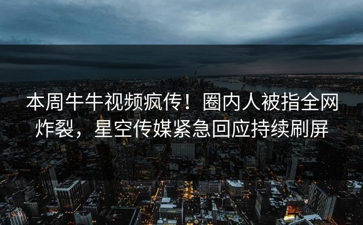 本周牛牛视频疯传！圈内人被指全网炸裂，星空传媒紧急回应持续刷屏