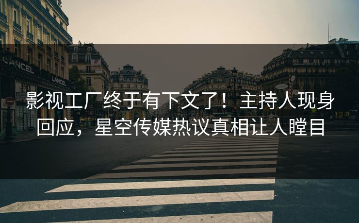 影视工厂终于有下文了！主持人现身回应，星空传媒热议真相让人瞠目