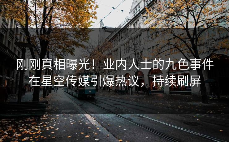 刚刚真相曝光！业内人士的九色事件在星空传媒引爆热议，持续刷屏