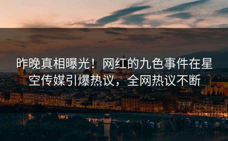 昨晚真相曝光！网红的九色事件在星空传媒引爆热议，全网热议不断