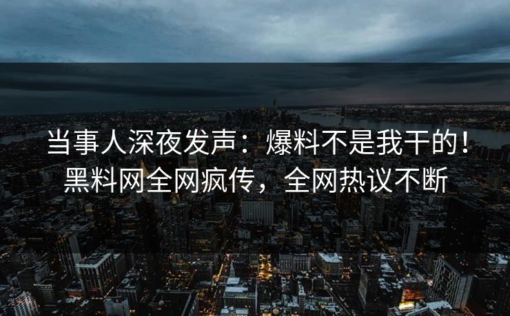 当事人深夜发声：爆料不是我干的！黑料网全网疯传，全网热议不断