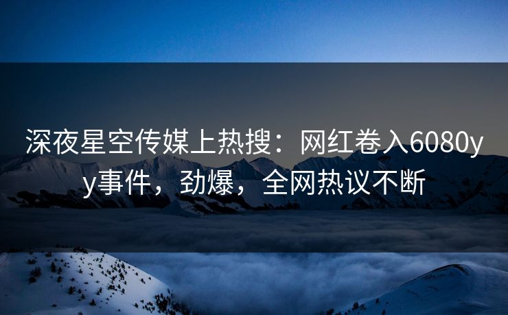深夜星空传媒上热搜：网红卷入6080yy事件，劲爆，全网热议不断