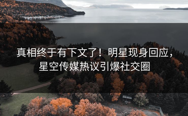 真相终于有下文了！明星现身回应，星空传媒热议引爆社交圈