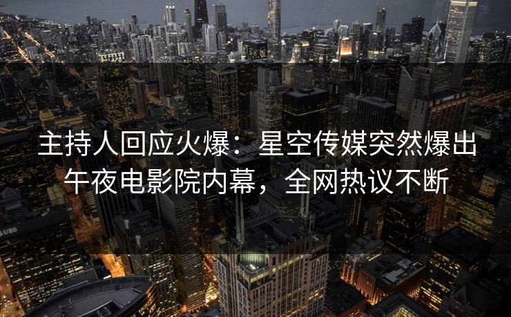 主持人回应火爆：星空传媒突然爆出午夜电影院内幕，全网热议不断
