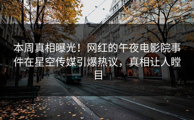 本周真相曝光！网红的午夜电影院事件在星空传媒引爆热议，真相让人瞠目