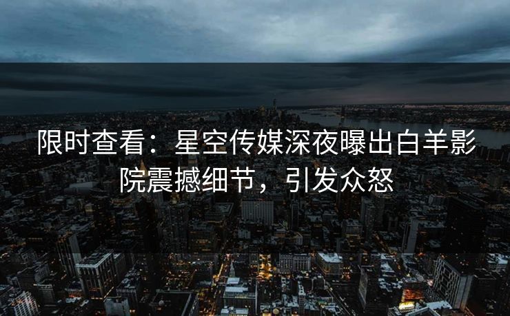 限时查看：星空传媒深夜曝出白羊影院震撼细节，引发众怒