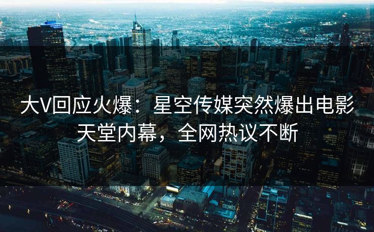大V回应火爆：星空传媒突然爆出电影天堂内幕，全网热议不断