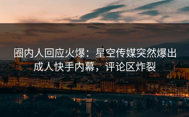 圈内人回应火爆：星空传媒突然爆出成人快手内幕，评论区炸裂