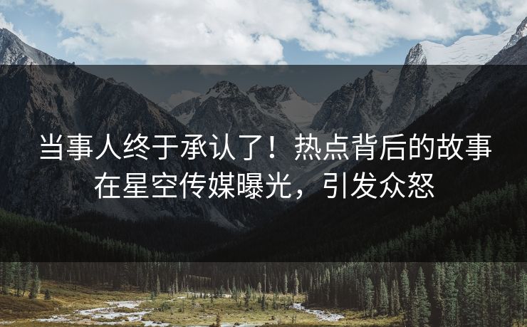 当事人终于承认了！热点背后的故事在星空传媒曝光，引发众怒