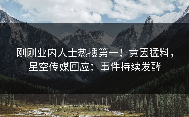 刚刚业内人士热搜第一！竟因猛料，星空传媒回应：事件持续发酵