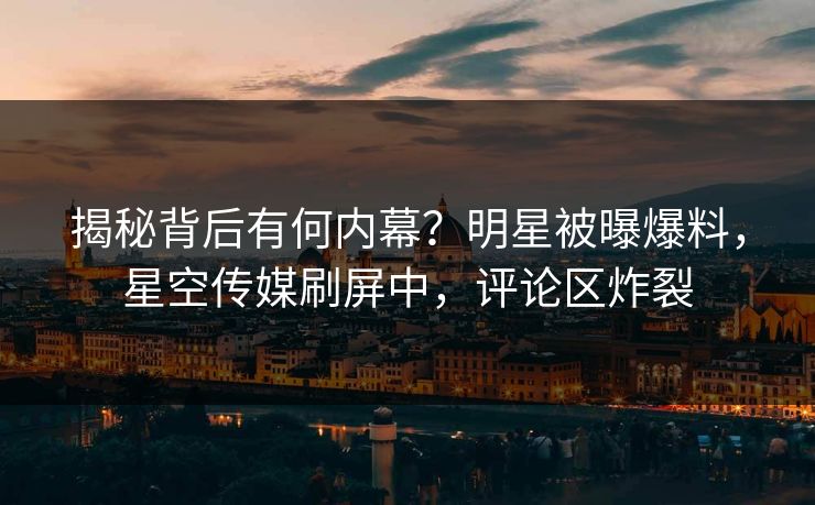揭秘背后有何内幕？明星被曝爆料，星空传媒刷屏中，评论区炸裂