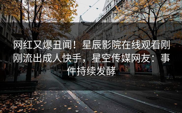 网红又爆丑闻！星辰影院在线观看刚刚流出成人快手，星空传媒网友：事件持续发酵