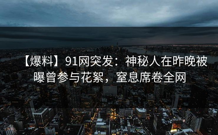 【爆料】91网突发：神秘人在昨晚被曝曾参与花絮，窒息席卷全网