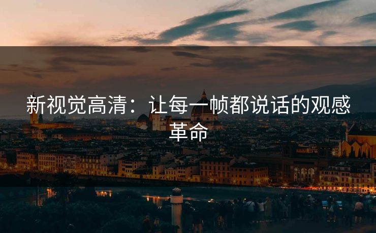 新视觉高清：让每一帧都说话的观感革命