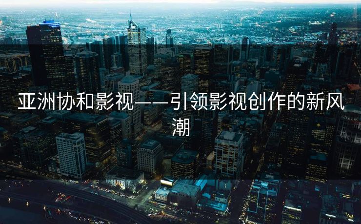 亚洲协和影视——引领影视创作的新风潮