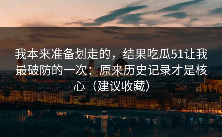 我本来准备划走的，结果吃瓜51让我最破防的一次：原来历史记录才是核心（建议收藏）